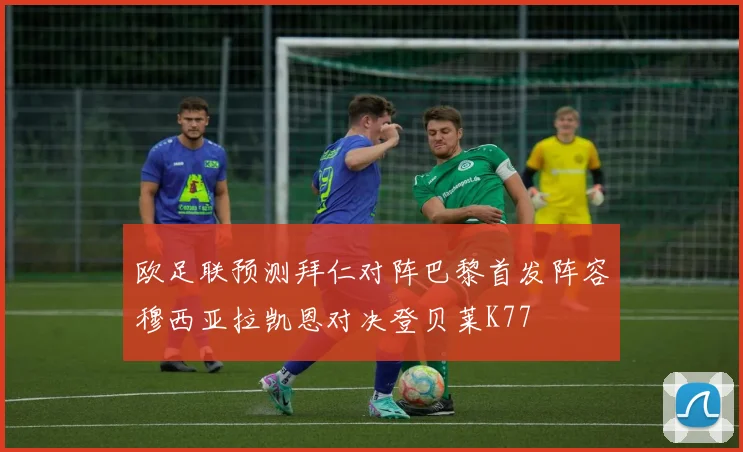 欧足联预测拜仁对阵巴黎首发阵容穆西亚拉凯恩对决登贝莱K77