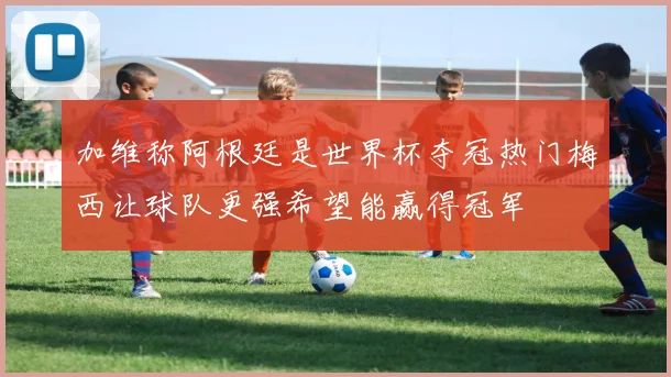 加维称阿根廷是世界杯夺冠热门梅西让球队更强希望能赢得冠军