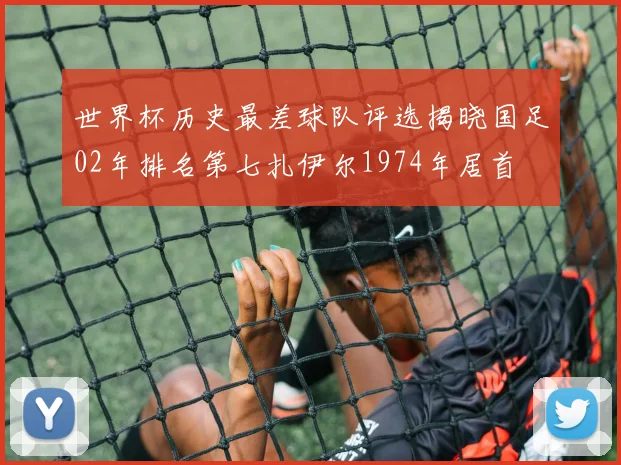 世界杯历史最差球队评选揭晓国足02年排名第七扎伊尔1974年居首