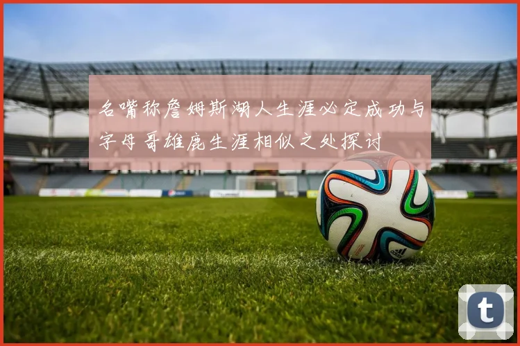 名嘴称詹姆斯湖人生涯必定成功与字母哥雄鹿生涯相似之处探讨