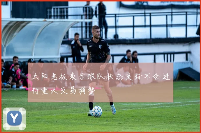 太阳老板表示球队状态良好不会进行重大交易调整