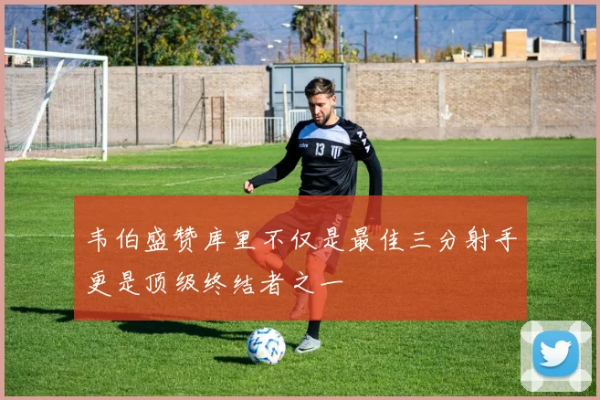 韦伯盛赞库里不仅是最佳三分射手更是顶级终结者之一