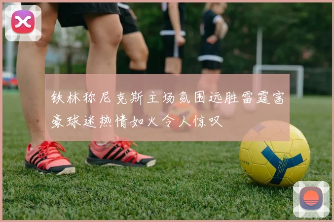 铁林称尼克斯主场氛围远胜雷霆富豪球迷热情如火令人惊叹