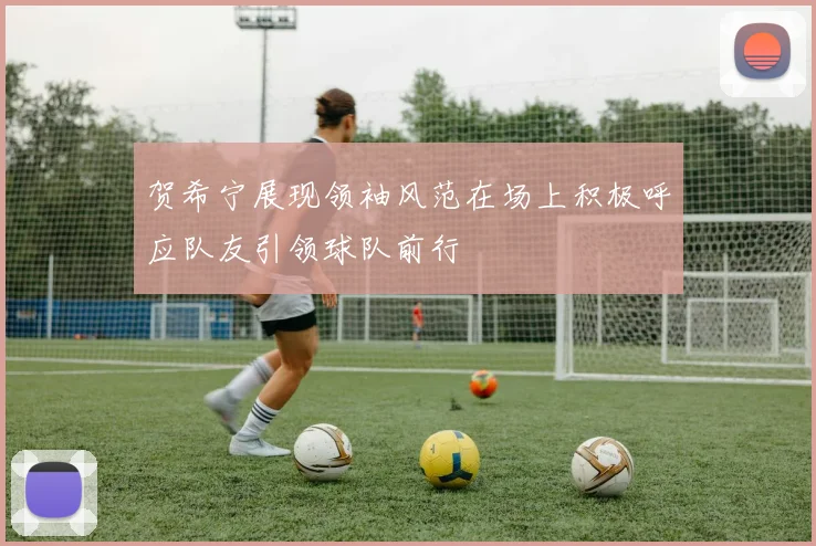 贺希宁展现领袖风范在场上积极呼应队友引领球队前行