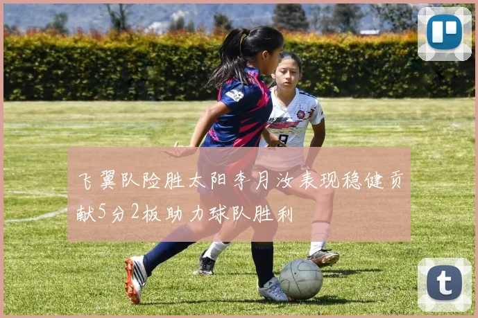 飞翼队险胜太阳李月汝表现稳健贡献5分2板助力球队胜利