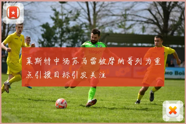 莱斯特中场苏马雷被摩纳哥列为重点引援目标引发关注