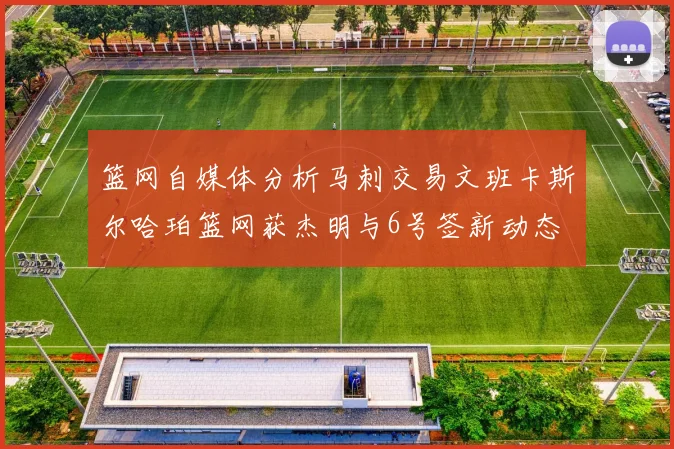 篮网自媒体分析马刺交易文班卡斯尔哈珀篮网获杰明与6号签新动态