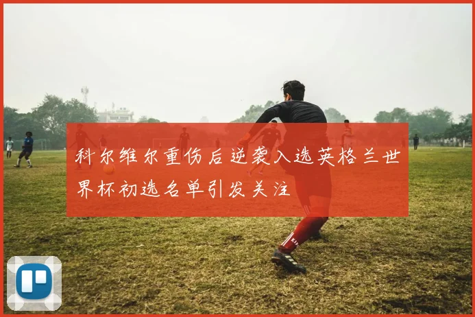 科尔维尔重伤后逆袭入选英格兰世界杯初选名单引发关注