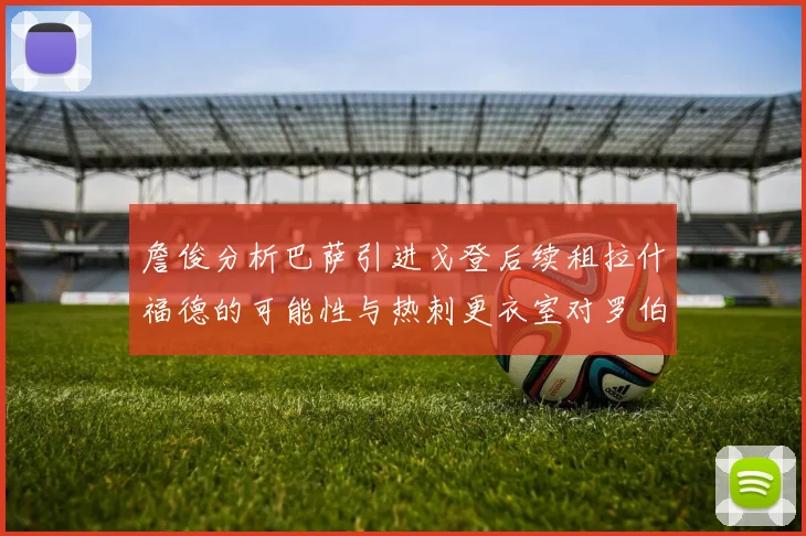 詹俊分析巴萨引进戈登后续租拉什福德的可能性与热刺更衣室对罗伯逊的需求