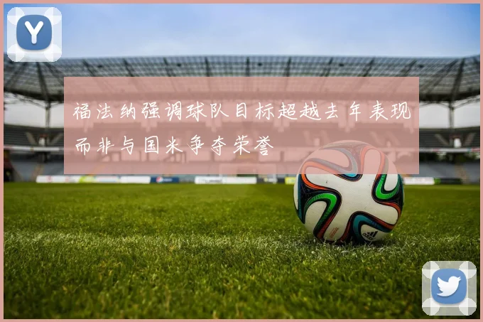 福法纳强调球队目标超越去年表现而非与国米争夺荣誉
